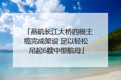 燕矶长江大桥四根主缆完成架设 足以轻松吊起6艘中型航母